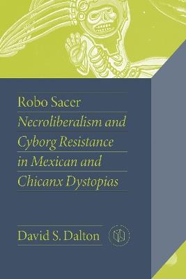 Robo Sacer: Necroliberalism and Cyborg Resistance in Mexican and Chicanx Dystopias - David Dalton - cover