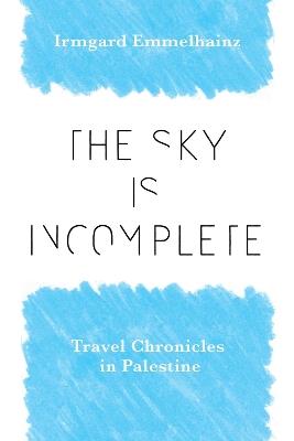The Sky Is Incomplete: Travel Chronicles in Palestine - Irmgard Emmelhainz - cover