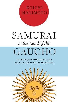 Samurai in the Land of the Gaucho: Transpacific Modernity and Nikkei Literature in Argentina - Koichi Hagimoto - cover