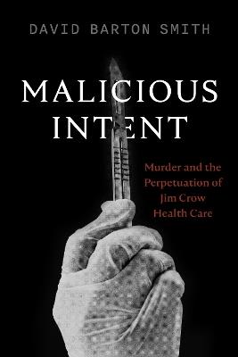 Malicious Intent: Murder and the Perpetuation of Jim Crow Health Care - David Barton Smith - cover