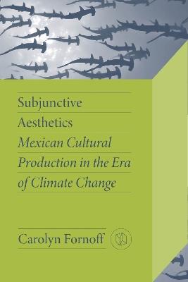 Subjunctive Aesthetics: Mexican Cultural Production in the Era of Climate Change - Carolyn Fornoff - cover