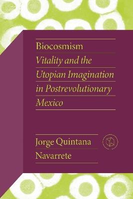 Biocosmism: Vitality and the Utopian Imagination in Postrevolutionary Mexico - Jorge Quintana Navarrete - cover