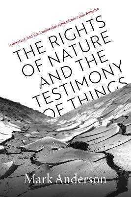 The Rights of Nature and the Testimony of Things: Literature and Environmental Ethics from Latin America - Mark Anderson - cover