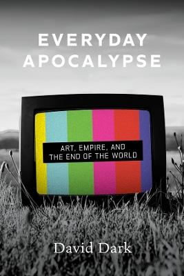 Everyday Apocalypse: Art, Empire, and the End of the World - David Dark - cover