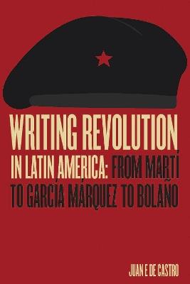 Writing Revolution in Latin America: From Martí to García Márquez to Bolaño - Juan De Castro - cover