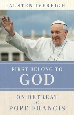 First Belong to God: On Retreat with Pope Francis - Austen Ivereigh - cover