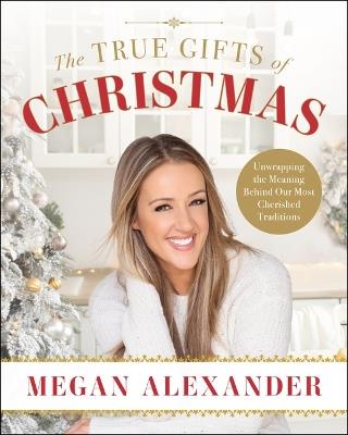 The True Gifts of Christmas: Unwrapping the Meaning Behind Our Most Cherished Traditions - Megan Alexander - cover