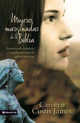 Mujeres Marginadas De La Biblia: Finding Strength & Significance Through Their Stories - Carolyn Custis James - cover