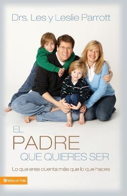 El Padre Que Quieres Ser: Lo Que Eres Cuenta Mas Que Lo Que Haces - Les And Leslie Parrott - cover