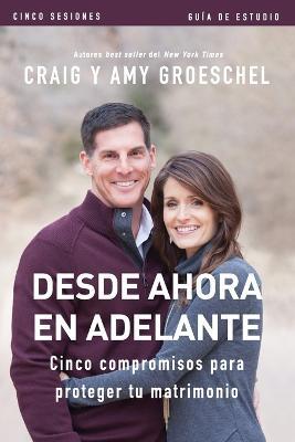 Desde ahora en adelante - Guia de estudio: Cinco compromisos a prueba de fallas en tu matrimonio - Craig Groeschel,Amy Groeschel - cover