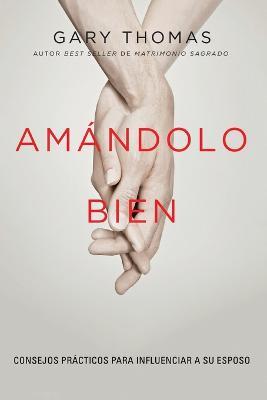 Amandolo bien: Consejos practicos para influenciar a su esposo. - Gary Thomas - cover