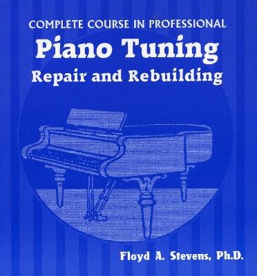Complete Course in Professional Piano Tuning: Repair and Rebuilding - Floyd A. Stevens - cover