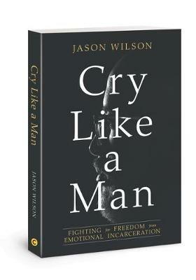 Cry Like a Man: Fighting for Freedom from Emotional Incarceration - Jason Wilson - cover