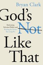 God's Not Like That: Redeeming Inherited Beliefs and Finding the Father You Long for