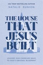 The House That Jesus Built: Leading Our Churches Back to God's Original Blueprint