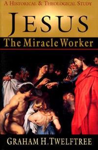 Jesus the Miracle Worker: A Historical and Theological Study - Graham H. Twelftree - cover