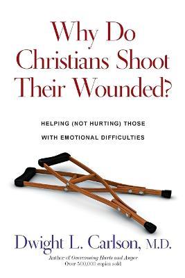 Why Do Christians Shoot Their Wounded? – Helping (Not Hurting) Those with Emotional Difficulties - Dwight L. Carlson - cover