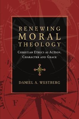 Renewing Moral Theology - Christian Ethics as Action, Character and Grace - Daniel A. Westberg - cover