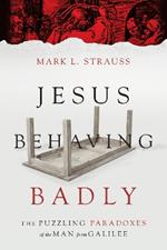 Jesus Behaving Badly – The Puzzling Paradoxes of the Man from Galilee