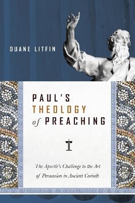 Paul`s Theology of Preaching – The Apostle`s Challenge to the Art of Persuasion in Ancient Corinth - Duane Litfin - cover