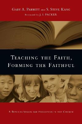 Teaching the Faith, Forming the Faithful - A Biblical Vision for Education in the Church - Gary A. Parrett,S. Steve Kang,J. I. Packer - cover