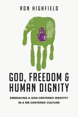 God, Freedom and Human Dignity: Embracing a God-Centered Identity in a Me-Centered Culture - Ron Highfield - cover