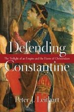 Defending Constantine – The Twilight of an Empire and the Dawn of Christendom