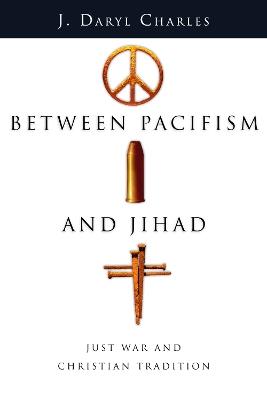 Between Pacifism and Jihad – Just War and Christian Tradition - J. Daryl Charles - cover