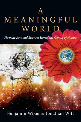 A Meaningful World – How the Arts and Sciences Reveal the Genius of Nature - Benjamin Wiker,Jonathan Witt - cover
