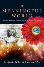 A Meaningful World – How the Arts and Sciences Reveal the Genius of Nature