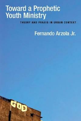 Toward a Prophetic Youth Ministry: Theory and Praxis in Urban Context - Fernando Arzola Jr - cover