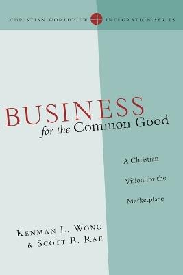 Business for the Common Good – A Christian Vision for the Marketplace - Kenman L. Wong,Scott B. Rae - cover