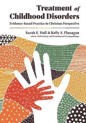 Treatment of Childhood Disorders – Evidence–Based Practice in Christian Perspective - Sarah E. Hall,Kelly S. Flanagan - cover