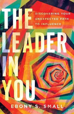 The Leader in You – Discovering Your Unexpected Path to Influence - Ebony S. Small - cover