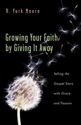 Growing Your Faith by Giving It Away: Telling the Gospel Story with Grace and Passion - R York Moore - cover
