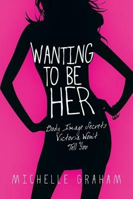 Wanting to Be Her: Body Image Secrets Victoria Won't Tell You - Michelle Graham - cover