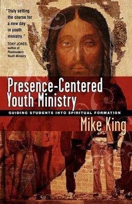 Presence-Centered Youth Ministry: Guiding Students Into Spiritual Formation - Mike King - cover