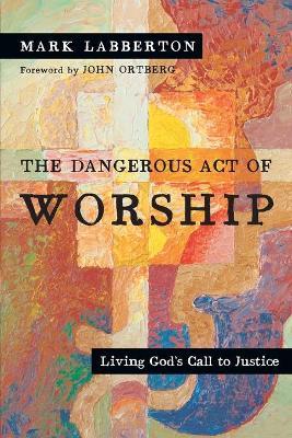 The Dangerous Act of Worship – Living God`s Call to Justice - Mark Labberton,John Ortberg - cover