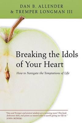 Breaking the Idols of Your Heart: How to Navigate the Temptations of Life - Dan B Allender,Tremper Longman III - cover