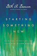 Starting Something New – Spiritual Direction for Your God–Given Dream