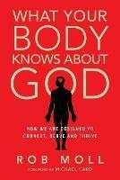 What Your Body Knows About God – How We Are Designed to Connect, Serve and Thrive