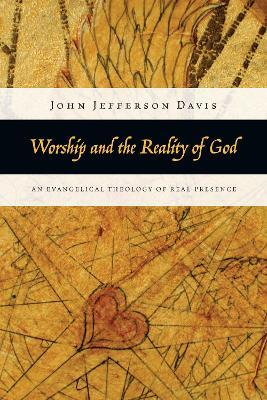 Worship and the Reality of God – An Evangelical Theology of Real Presence - John Jefferson Davis - cover