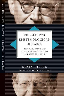 Theology`s Epistemological Dilemma – How Karl Barth and Alvin Plantinga Provide a Unified Response - Kevin Diller - cover