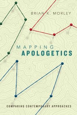 Mapping Apologetics - Comparing Contemporary Approaches - Brian K. Morley - cover