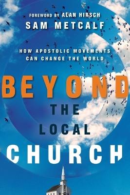 Beyond the Local Church - How Apostolic Movements Can Change the World - Sam Metcalf,Alan Hirsch - cover