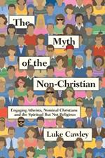 The Myth of the Non–Christian – Engaging Atheists, Nominal Christians and the Spiritual But Not Religious