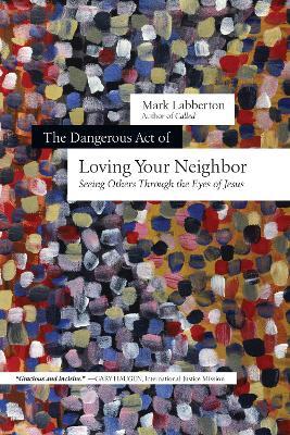 The Dangerous Act of Loving Your Neighbor - Seeing Others Through the Eyes of Jesus - Mark Labberton - cover