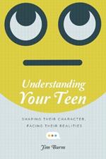 Understanding Your Teen – Shaping Their Character, Facing Their Realities