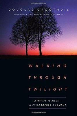 Walking Through Twilight – A Wife's Illness – A Philosopher's Lament - Douglas Groothuis,Nicholas Wolterstorff - cover