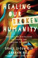 Healing Our Broken Humanity - Practices for Revitalizing the Church and Renewing the World